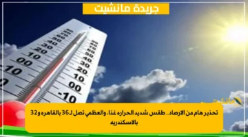 تحذير هام من الأرصاد.. طقس شديد الحرارة غدًا، والعظمى تصل لـ36 بالقاهرة و32 بالإسكندرية 1